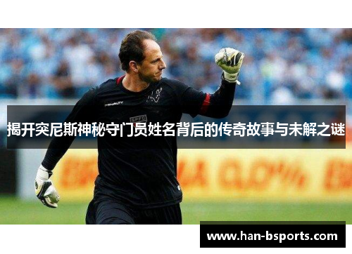 揭开突尼斯神秘守门员姓名背后的传奇故事与未解之谜