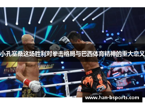 小孔塞桑这场胜利对拳击格局与巴西体育精神的重大意义