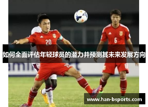 如何全面评估年轻球员的潜力并预测其未来发展方向