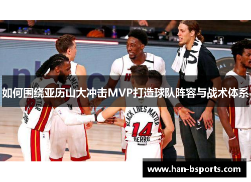 如何围绕亚历山大冲击MVP打造球队阵容与战术体系