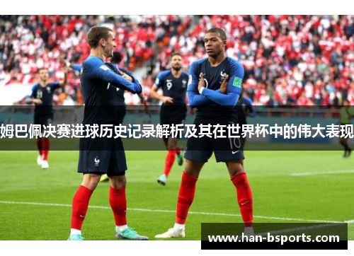 姆巴佩决赛进球历史记录解析及其在世界杯中的伟大表现