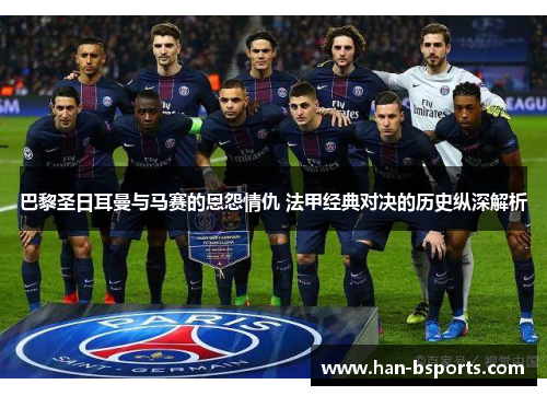 巴黎圣日耳曼与马赛的恩怨情仇 法甲经典对决的历史纵深解析