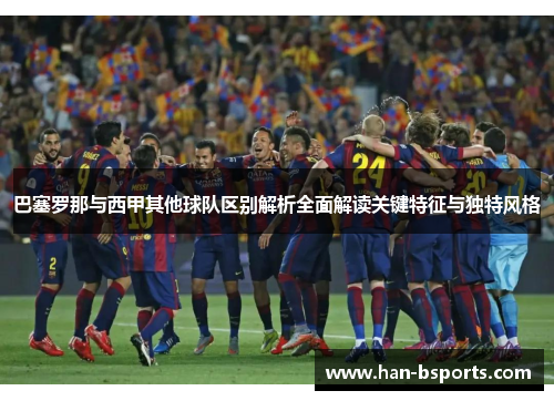 巴塞罗那与西甲其他球队区别解析全面解读关键特征与独特风格