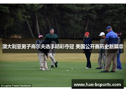 澳大利亚男子高尔夫选手精彩夺冠 美国公开赛历史新篇章 澳大利亚男子高尔夫选手精彩夺冠 美国公开赛历史新篇章