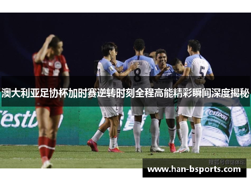 澳大利亚足协杯加时赛逆转时刻全程高能精彩瞬间深度揭秘