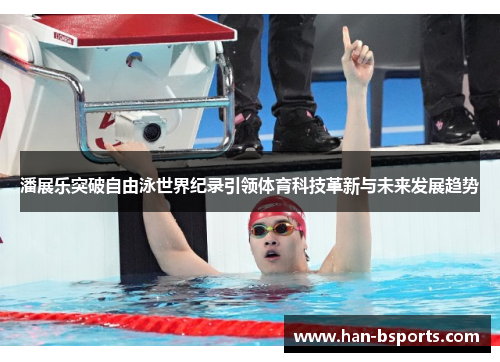 潘展乐突破自由泳世界纪录引领体育科技革新与未来发展趋势 潘展乐突破自由泳世界纪录引领体育科技革新与未来发展趋势