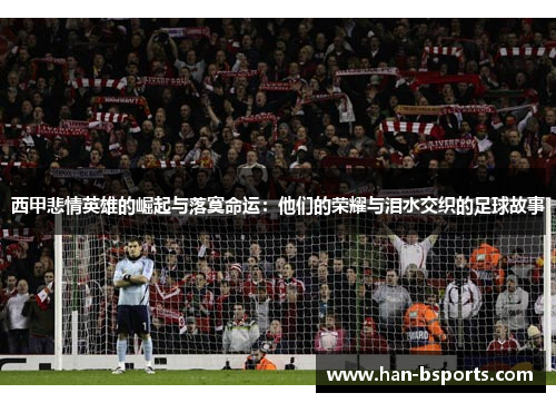 西甲悲情英雄的崛起与落寞命运：他们的荣耀与泪水交织的足球故事