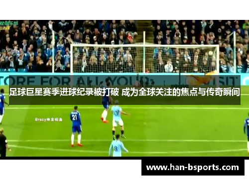 足球巨星赛季进球纪录被打破 成为全球关注的焦点与传奇瞬间