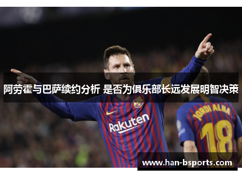 阿劳霍与巴萨续约分析 是否为俱乐部长远发展明智决策