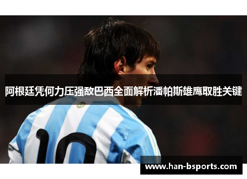 阿根廷凭何力压强敌巴西全面解析潘帕斯雄鹰取胜关键