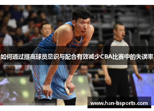 如何通过提高球员意识与配合有效减少CBA比赛中的失误率