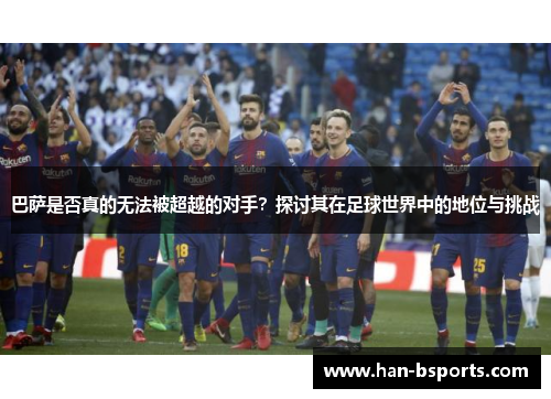 巴萨是否真的无法被超越的对手？探讨其在足球世界中的地位与挑战