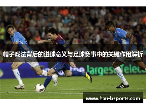 帽子戏法背后的进球意义与足球赛事中的关键作用解析