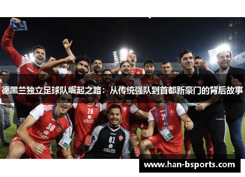 德黑兰独立足球队崛起之路：从传统强队到首都新豪门的背后故事