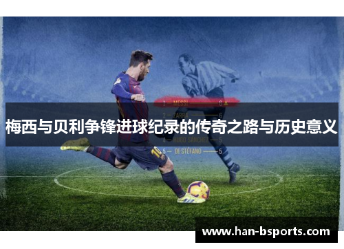梅西与贝利争锋进球纪录的传奇之路与历史意义