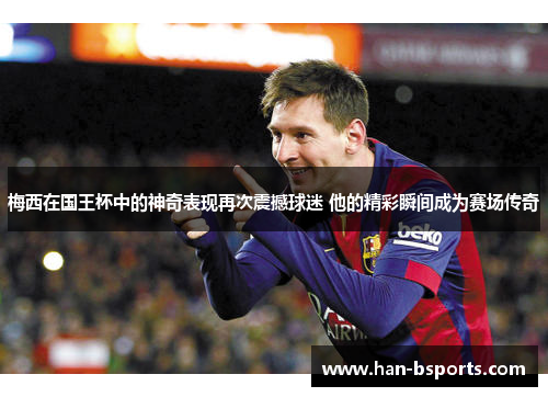 梅西在国王杯中的神奇表现再次震撼球迷 他的精彩瞬间成为赛场传奇