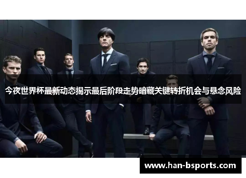 今夜世界杯最新动态揭示最后阶段走势暗藏关键转折机会与悬念风险