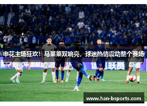 申花主场狂欢！马莱莱双响亮，球迷热情震动整个赛场