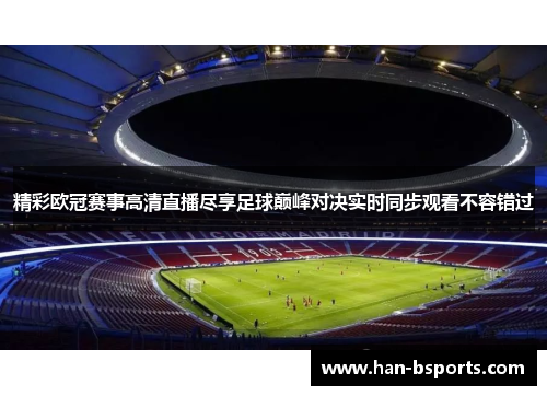 精彩欧冠赛事高清直播尽享足球巅峰对决实时同步观看不容错过 精彩欧冠赛事高清直播尽享足球巅峰对决实时同步观看不容错过