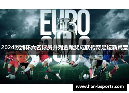 2024欧洲杯六名球员并列金靴奖成就传奇足坛新篇章 2024欧洲杯六名球员并列金靴奖成就传奇足坛新篇章