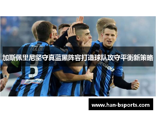 加斯佩里尼坚守真蓝黑阵容打造球队攻守平衡新策略