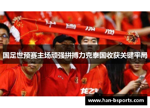 国足世预赛主场顽强拼搏力克泰国收获关键平局 国足世预赛主场顽强拼搏力克泰国收获关键平局
