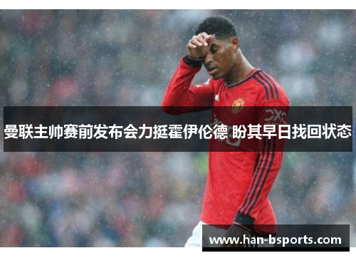 曼联主帅赛前发布会力挺霍伊伦德 盼其早日找回状态