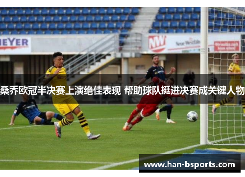 桑乔欧冠半决赛上演绝佳表现 帮助球队挺进决赛成关键人物 桑乔欧冠半决赛上演绝佳表现 帮助球队挺进决赛成关键人物