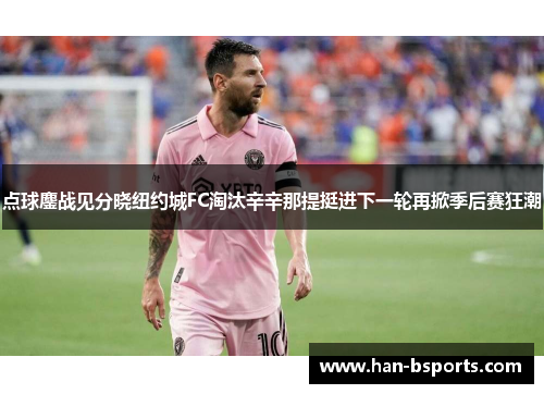 点球鏖战见分晓纽约城FC淘汰辛辛那提挺进下一轮再掀季后赛狂潮