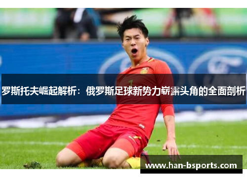 罗斯托夫崛起解析：俄罗斯足球新势力崭露头角的全面剖析