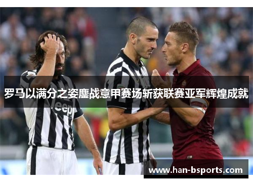 罗马以满分之姿鏖战意甲赛场斩获联赛亚军辉煌成就 罗马以满分之姿鏖战意甲赛场斩获联赛亚军辉煌成就