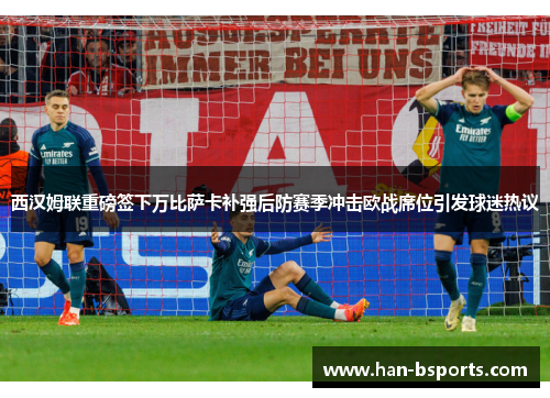 西汉姆联重磅签下万比萨卡补强后防赛季冲击欧战席位引发球迷热议