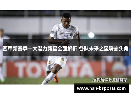 西甲新赛季十大潜力新星全面解析 各队未来之星崭露头角