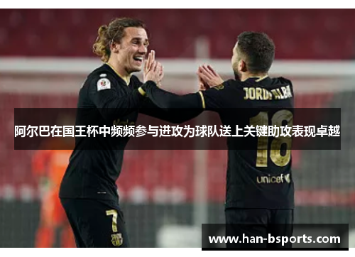 阿尔巴在国王杯中频频参与进攻为球队送上关键助攻表现卓越
