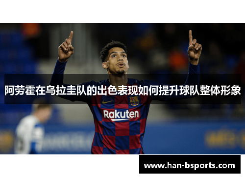 阿劳霍在乌拉圭队的出色表现如何提升球队整体形象