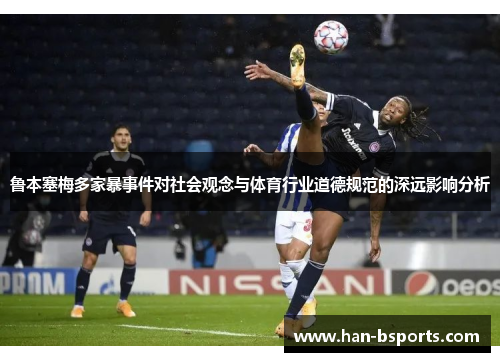鲁本塞梅多家暴事件对社会观念与体育行业道德规范的深远影响分析