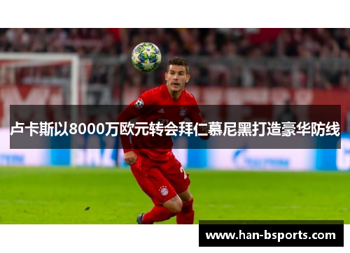 卢卡斯以8000万欧元转会拜仁慕尼黑打造豪华防线