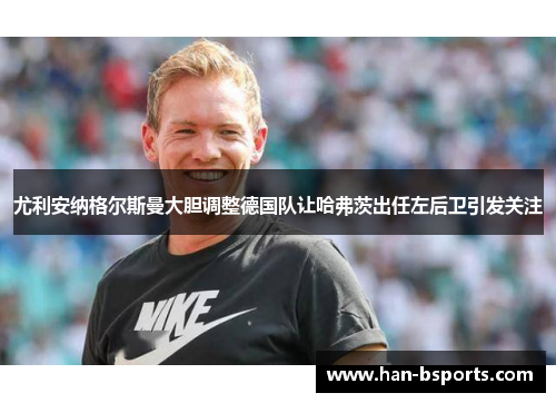 尤利安纳格尔斯曼大胆调整德国队让哈弗茨出任左后卫引发关注